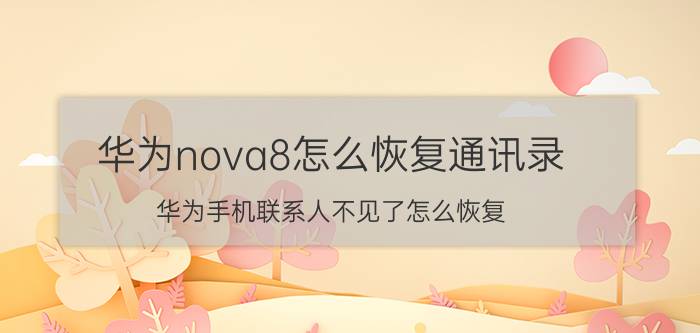 华为nova8怎么恢复通讯录 华为手机联系人不见了怎么恢复？